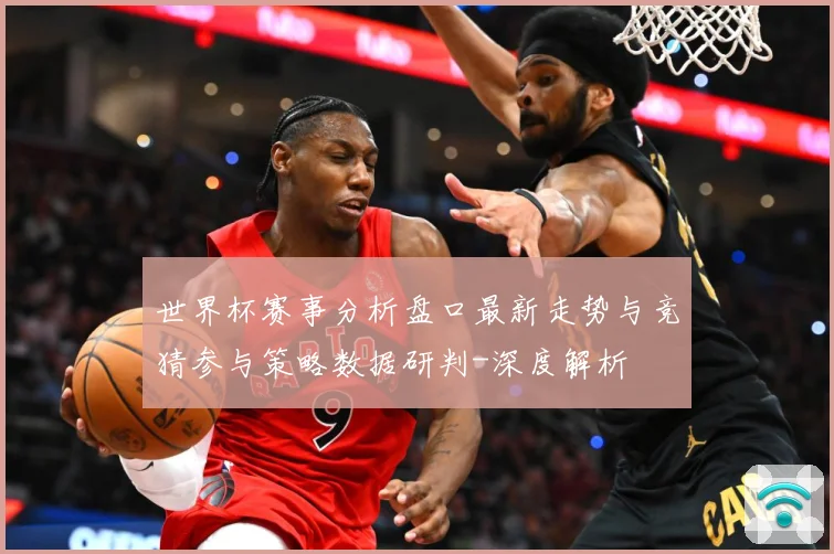 世界杯赛事分析盘口最新走势与竞猜参与策略数据研判-深度解析
