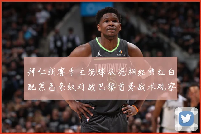 拜仁新赛季主场球衣亮相经典红白配黑色条纹对战巴黎首秀战术观察-深度解析