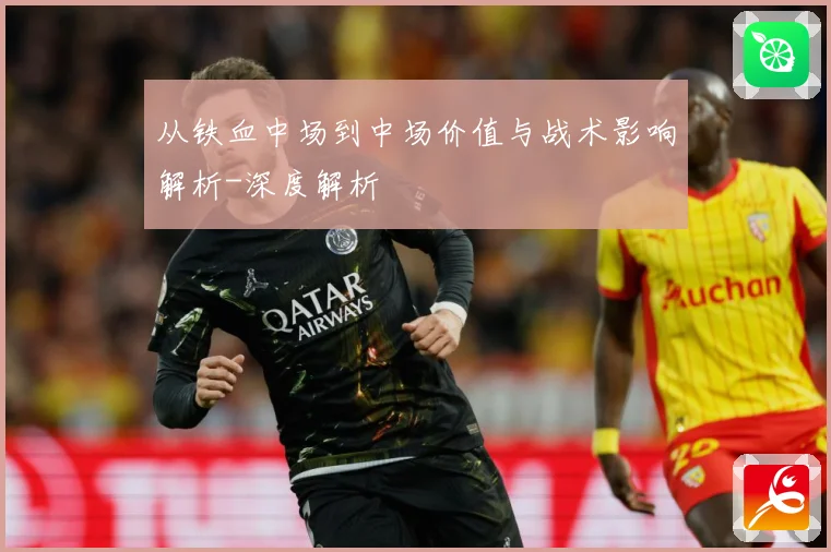 从铁血中场到中场价值与战术影响解析-深度解析