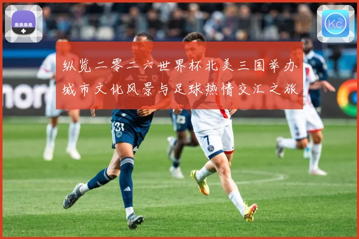 纵览二零二六世界杯北美三国举办城市文化风景与足球热情交汇之旅赛事前瞻-深度解析