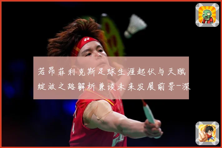 若昂菲利克斯足球生涯起伏与天赋绽放之路解析兼谈未来发展前景-深度解析