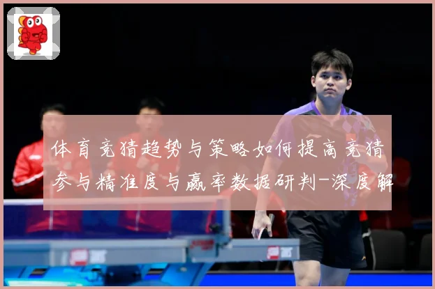 体育竞猜趋势与策略如何提高竞猜参与精准度与赢率数据研判-深度解析