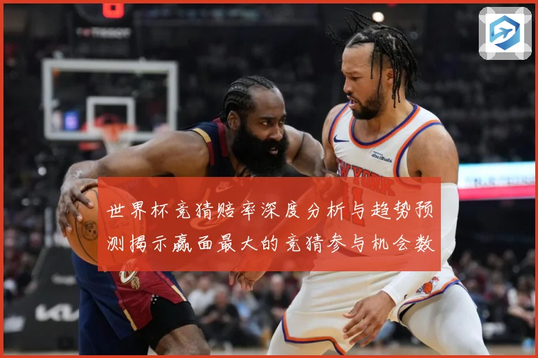 世界杯竞猜赔率深度分析与趋势预测揭示赢面最大的竞猜参与机会数据研判-深度解析