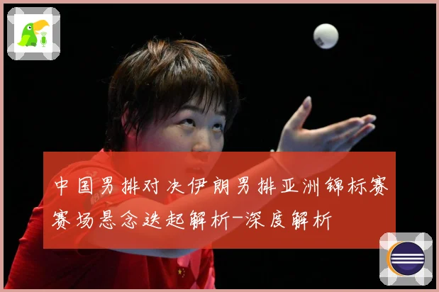 中国男排对决伊朗男排亚洲锦标赛赛场悬念迭起解析-深度解析