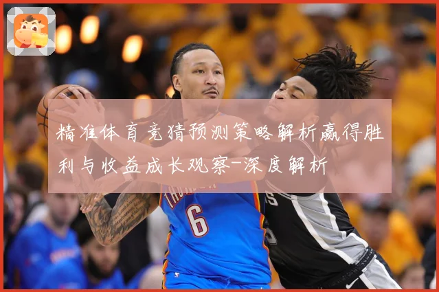 精准体育竞猜预测策略解析赢得胜利与收益成长观察-深度解析