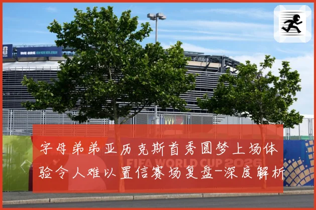 字母弟弟亚历克斯首秀圆梦上场体验令人难以置信赛场复盘-深度解析