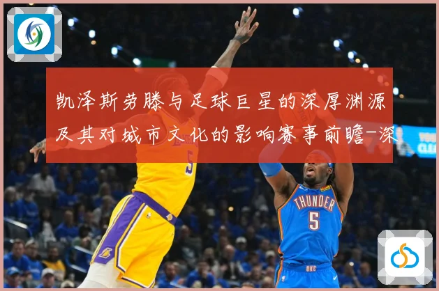 凯泽斯劳滕与足球巨星的深厚渊源及其对城市文化的影响赛事前瞻-深度解析