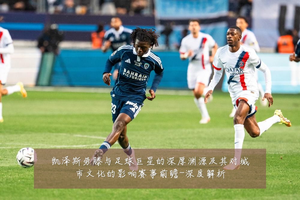 凯泽斯劳滕与足球巨星的深厚渊源及其对城市文化的影响赛事前瞻-深度解析