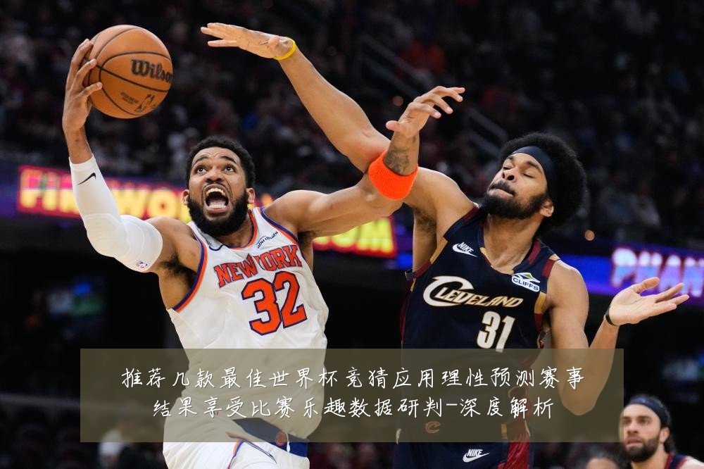 推荐几款最佳世界杯竞猜应用理性预测赛事结果享受比赛乐趣数据研判-深度解析