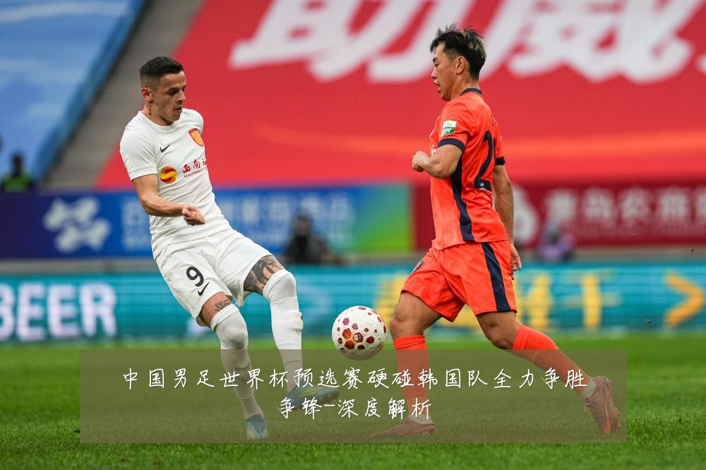 中国男足世界杯预选赛硬碰韩国队全力争胜争锋-深度解析