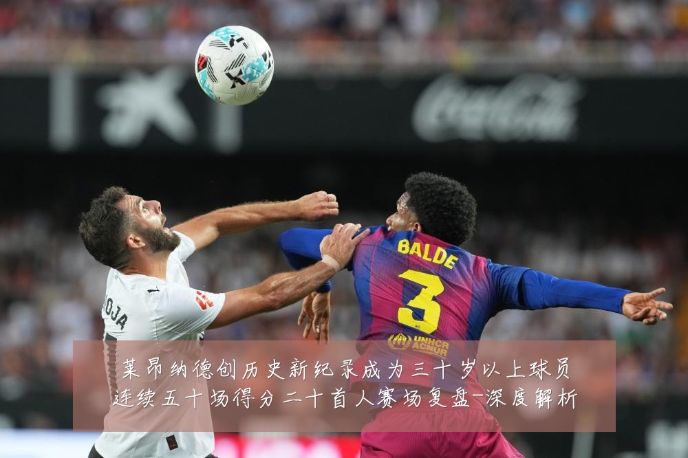 莱昂纳德创历史新纪录成为三十岁以上球员连续五十场得分二十首人赛场复盘-深度解析