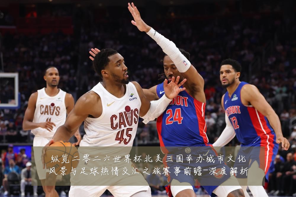 纵览二零二六世界杯北美三国举办城市文化风景与足球热情交汇之旅赛事前瞻-深度解析